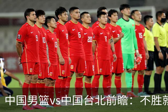 中国男篮vs中国台北前瞻：不胜就彻底出局，再战归化中锋已无退路