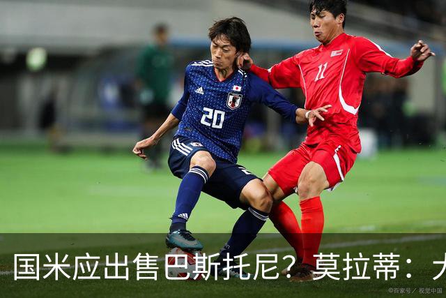 国米应出售巴斯托尼？莫拉蒂：大罗频繁受伤时我也曾想过放他离开