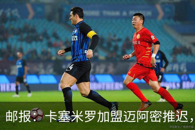 邮报：卡塞米罗加盟迈阿密推迟，洛杉矶银河索要100万美元补偿